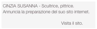 CINZIA SUSANNA - Scultrice, pittrice.
Annuncia la preparazione del suo sito internet.

                                                Visita il sito.